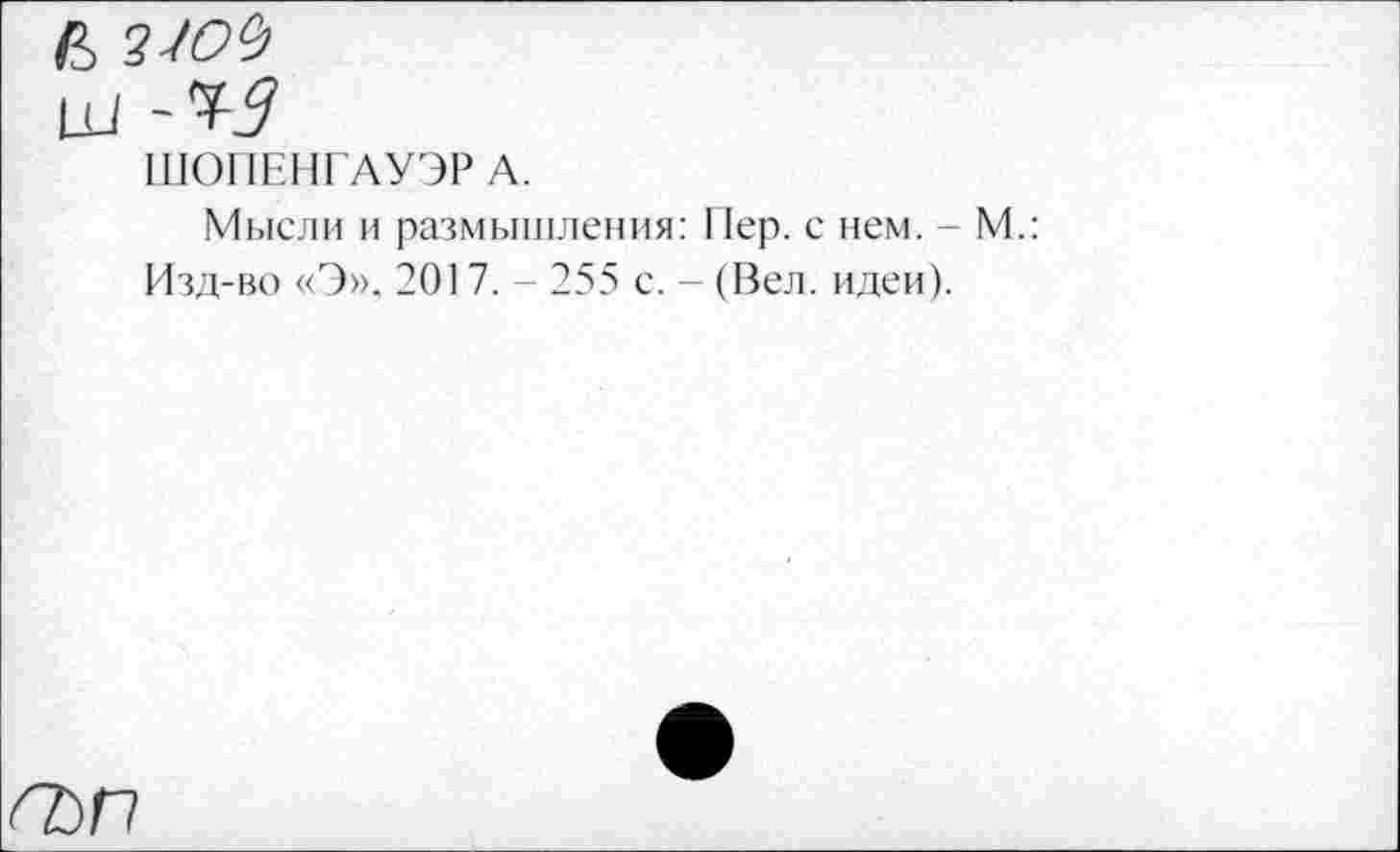 ﻿в
ш -49
ШОПЕНГАУЭР А.
Мысли и размышления: Иер. с нем. - М.: Изд-во «Э», 2017. - 255 с. - (Вел. идеи).
аьп